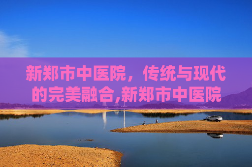 新郑市中医院，传统与现代的完美融合,新郑市中医院电话