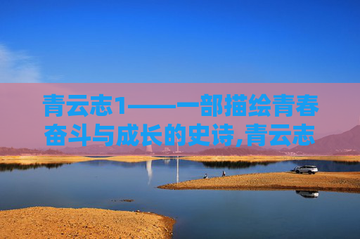 青云志1——一部描绘青春奋斗与成长的史诗,青云志1在线观看