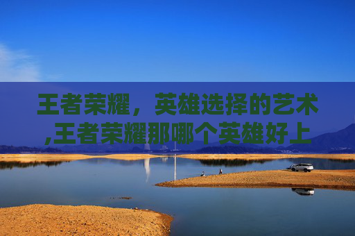 王者荣耀，英雄选择的艺术,王者荣耀那哪个英雄好上分啊