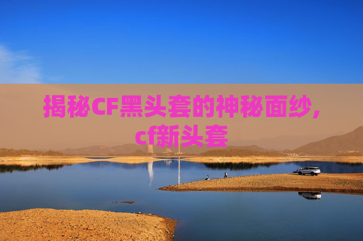 揭秘CF黑头套的神秘面纱,cf新头套