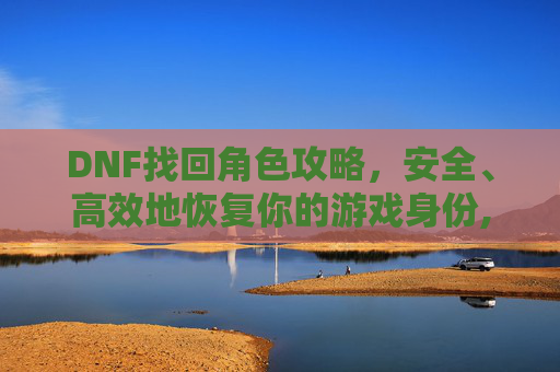DNF找回角色攻略，安全、高效地恢复你的游戏身份,DNF找回角色恢复