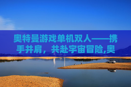 奥特曼游戏单机双人——携手并肩,共赴宇宙冒险,奥特曼游戏单机双人模式 奥特曼游戏单机双人——携手并肩,共赴宇宙冒险,奥特曼游戏单机双人模式