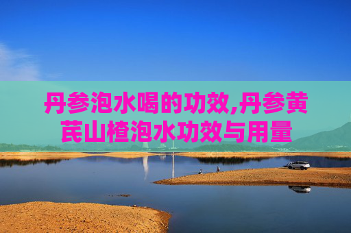 丹参泡水喝的功效,丹参黄芪山楂泡水功效与用量 丹参泡水喝的功效,丹参黄芪山楂泡水功效与用量