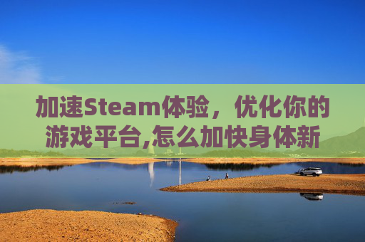 加速Steam体验,优化你的游戏平台,怎么加快身体新陈代谢 加速Steam体验,优化你的游戏平台,怎么加快身体新陈代谢