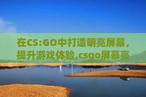 在CS:GO中打造明亮屏幕,提升游戏体验,csgo屏幕亮度代码 在CS:GO中打造明亮屏幕,提升游戏体验,csgo屏幕亮度代码