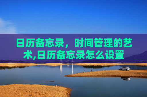 日历备忘录,时间管理的艺术,日历备忘录怎么设置 日历备忘录,时间管理的艺术,日历备忘录怎么设置