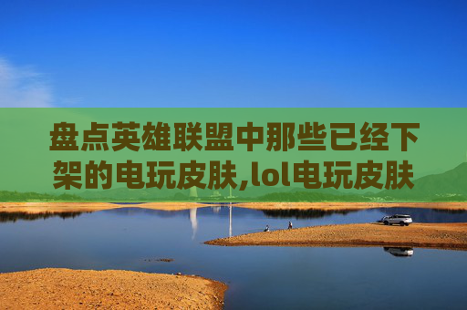 盘点英雄联盟中那些已经下架的电玩皮肤,lol电玩皮肤哪些下架了啊