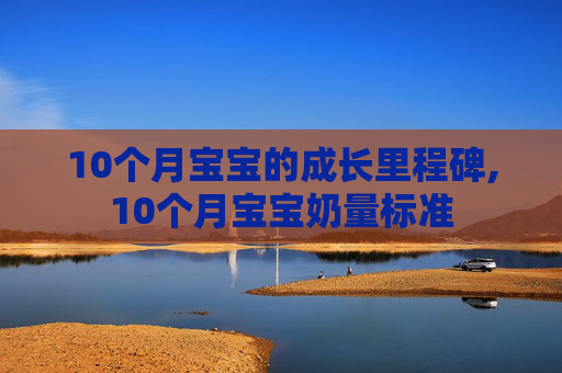10个月宝宝的成长里程碑,10个月宝宝奶量标准 10个月宝宝的成长里程碑,10个月宝宝奶量标准