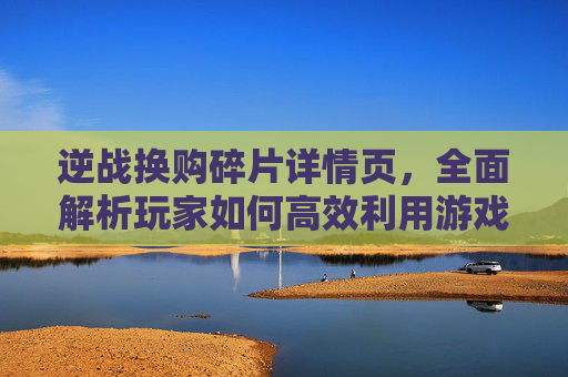 逆战换购碎片详情页,全面解析玩家如何高效利用游戏内资源,逆战换购碎片详情页怎么用 逆战换购碎片详情页,全面解析玩家如何高效利用游戏内资源,逆战换购碎片详情页怎么用