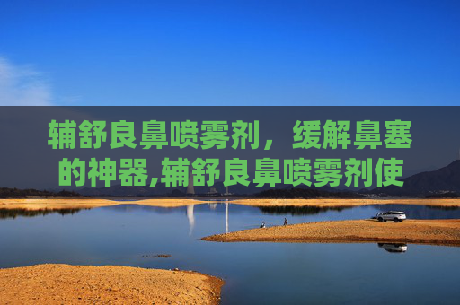 辅舒良鼻喷雾剂,缓解鼻塞的神器,辅舒良鼻喷雾剂使用说明书 辅舒良鼻喷雾剂,缓解鼻塞的神器,辅舒良鼻喷雾剂使用说明书