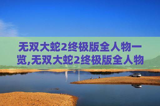 无双大蛇2终极版全人物一览,无双大蛇2终极版全人物一览视频 无双大蛇2终极版全人物一览,无双大蛇2终极版全人物一览视频
