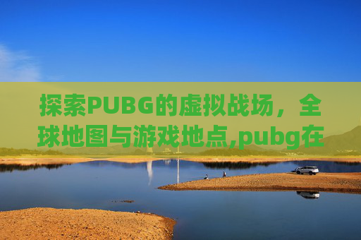 探索PUBG的虚拟战场,全球地图与游戏地点,pubg在哪个游戏平台 探索PUBG的虚拟战场,全球地图与游戏地点,pubg在哪个游戏平台