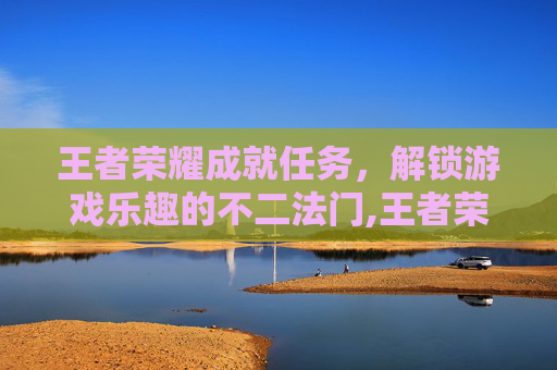 王者荣耀成就任务,解锁游戏乐趣的不二法门,王者荣耀成就任务攻略 王者荣耀成就任务,解锁游戏乐趣的不二法门,王者荣耀成就任务攻略