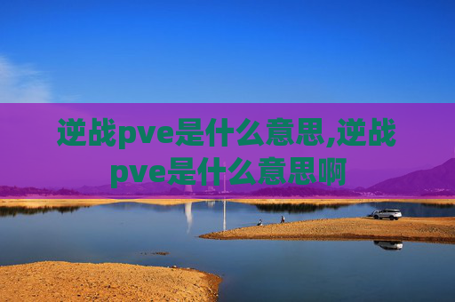 逆战pve是什么意思,逆战pve是什么意思啊 逆战pve是什么意思,逆战pve是什么意思啊