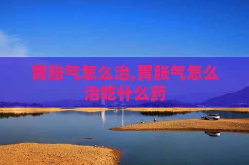 胃胀气怎么治,胃胀气怎么治吃什么药 胃胀气怎么治,胃胀气怎么治吃什么药