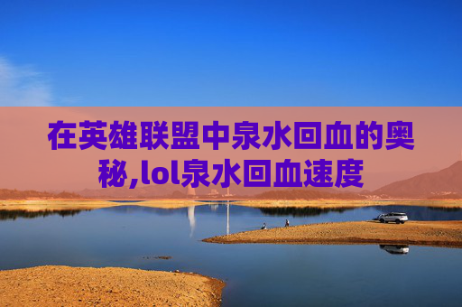 在英雄联盟中泉水回血的奥秘,lol泉水回血速度 在英雄联盟中泉水回血的奥秘,lol泉水回血速度