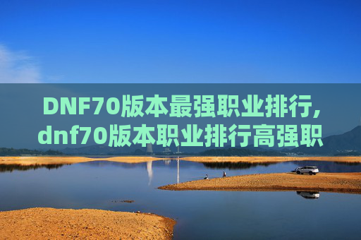 DNF70版本最强职业排行,dnf70版本职业排行高强职业 DNF70版本最强职业排行,dnf70版本职业排行高强职业