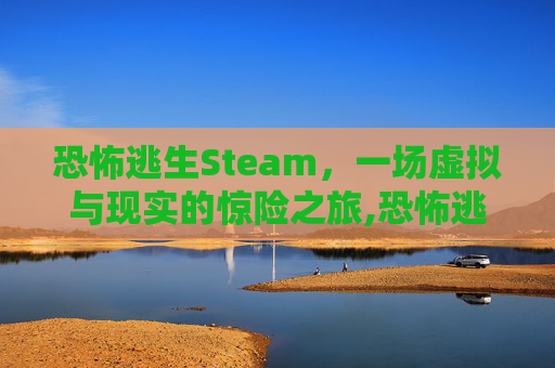 恐怖逃生Steam,一场虚拟与现实的惊险之旅,恐怖逃生游戏大全 恐怖逃生Steam,一场虚拟与现实的惊险之旅,恐怖逃生游戏大全