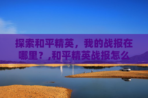 探索和平精英,我的战报在哪里?,和平精英战报怎么生成 探索和平精英,我的战报在哪里?,和平精英战报怎么生成