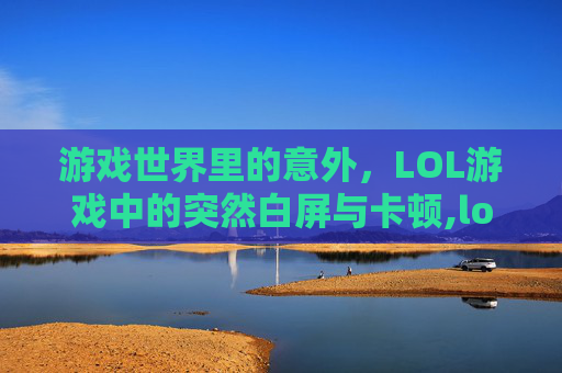 游戏世界里的意外,LOL游戏中的突然白屏与卡顿,lol一进游戏就白屏 游戏世界里的意外,LOL游戏中的突然白屏与卡顿,lol一进游戏就白屏