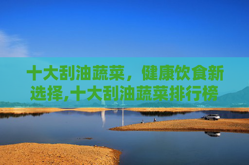 十大刮油蔬菜,健康饮食新选择,十大刮油蔬菜排行榜 十大刮油蔬菜,健康饮食新选择,十大刮油蔬菜排行榜