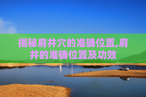 揭秘肩井穴的准确位置,肩井的准确位置及功效 揭秘肩井穴的准确位置,肩井的准确位置及功效