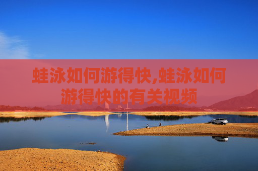 蛙泳如何游得快,蛙泳如何游得快的有关视频 蛙泳如何游得快,蛙泳如何游得快的有关视频