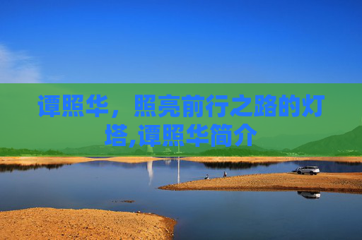 谭照华,照亮前行之路的灯塔,谭照华简介 谭照华,照亮前行之路的灯塔,谭照华简介