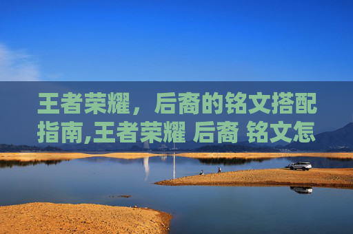 王者荣耀,后裔的铭文搭配指南,王者荣耀 后裔 铭文怎么获得 王者荣耀,后裔的铭文搭配指南,王者荣耀 后裔 铭文怎么获得