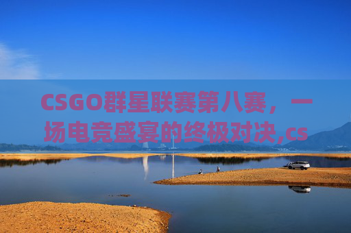 CSGO群星联赛第八赛,一场电竞盛宴的终极对决,csgo8月份比赛 CSGO群星联赛第八赛,一场电竞盛宴的终极对决,csgo8月份比赛