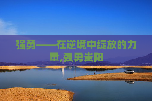 强勇——在逆境中绽放的力量,强勇贵阳 强勇——在逆境中绽放的力量,强勇贵阳