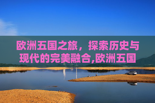 欧洲五国之旅，探索历史与现代的完美融合,欧洲五国游15天多少钱