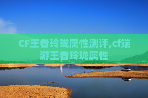 CF王者玲珑属性测评,cf端游王者玲珑属性 CF王者玲珑属性测评,cf端游王者玲珑属性