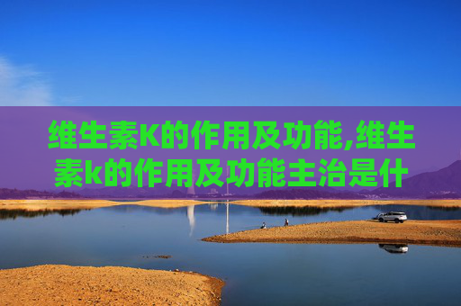 维生素K的作用及功能,维生素k的作用及功能主治是什么 维生素K的作用及功能,维生素k的作用及功能主治是什么
