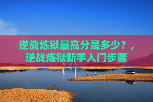 逆战炼狱最高分是多少?,逆战炼狱新手入门步骤 逆战炼狱最高分是多少?,逆战炼狱新手入门步骤