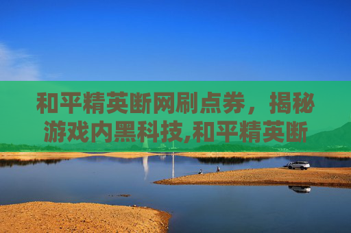 和平精英断网刷点券,揭秘游戏内黑科技,和平精英断网刷点券有用吗 和平精英断网刷点券,揭秘游戏内黑科技,和平精英断网刷点券有用吗