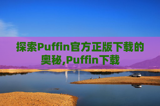探索Puffin官方正版下载的奥秘,Puffin下载 探索Puffin官方正版下载的奥秘,Puffin下载
