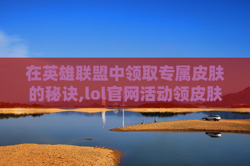 在英雄联盟中领取专属皮肤的秘诀,lol官网活动领皮肤在哪里 在英雄联盟中领取专属皮肤的秘诀,lol官网活动领皮肤在哪里