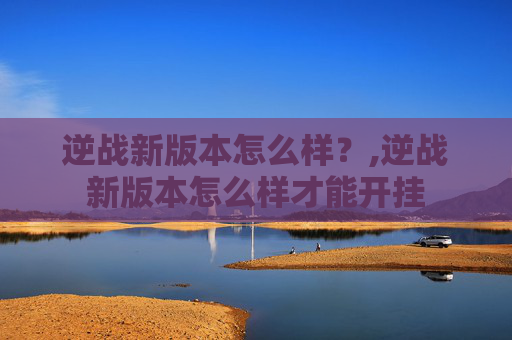 逆战新版本怎么样?,逆战新版本怎么样才能开挂 逆战新版本怎么样?,逆战新版本怎么样才能开挂