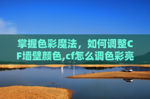 掌握色彩魔法,如何调整CF墙壁颜色,cf怎么调色彩亮一点 掌握色彩魔法,如何调整CF墙壁颜色,cf怎么调色彩亮一点