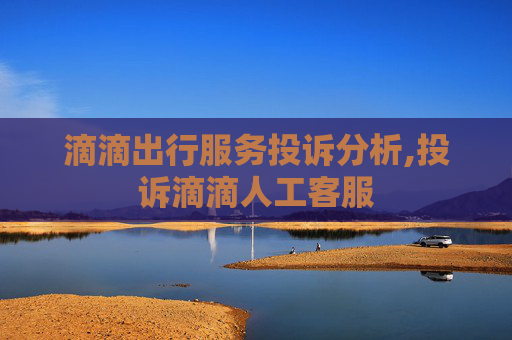 滴滴出行服务投诉分析,投诉滴滴人工客服