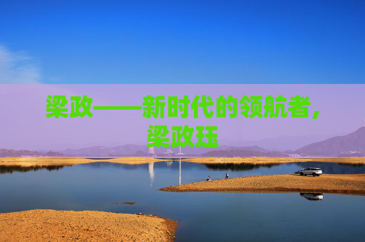 梁政——新时代的领航者,梁政珏 梁政——新时代的领航者,梁政珏