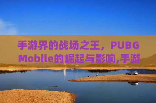 手游界的战场之王,PUBG Mobile的崛起与影响,手游的pug能登电脑的吗? 手游界的战场之王,PUBG Mobile的崛起与影响,手游的pug能登电脑的吗?