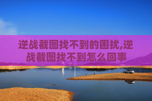 逆战截图找不到的困扰,逆战截图找不到怎么回事