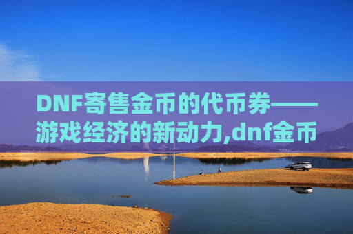 DNF寄售金币的代币券——游戏经济的新动力,dnf金币寄售代币券会过期吗 DNF寄售金币的代币券——游戏经济的新动力,dnf金币寄售代币券会过期吗