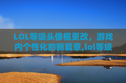 LOL等级头像框更改，游戏内个性化的新篇章,lol等级头像框更改怎么弄