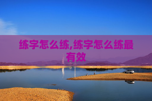 练字怎么练,练字怎么练最有效 练字怎么练,练字怎么练最有效