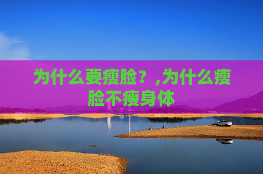 为什么要瘦脸?,为什么瘦脸不瘦身体 为什么要瘦脸?,为什么瘦脸不瘦身体