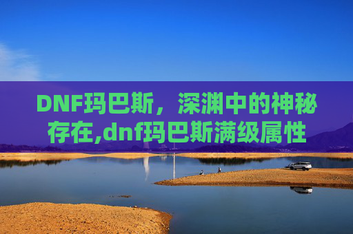 DNF玛巴斯,深渊中的神秘存在,dnf玛巴斯满级属性 DNF玛巴斯,深渊中的神秘存在,dnf玛巴斯满级属性