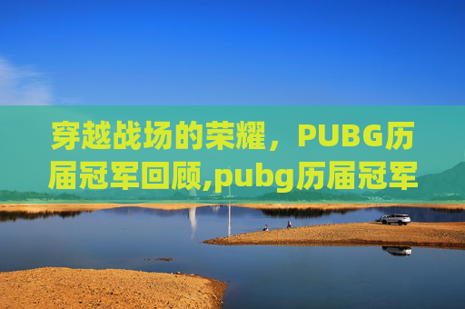 穿越战场的荣耀,PUBG历届冠军回顾,pubg历届冠军及队员 穿越战场的荣耀,PUBG历届冠军回顾,pubg历届冠军及队员